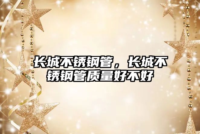 長(zhǎng)城不銹鋼管，長(zhǎng)城不銹鋼管質(zhì)量好不好