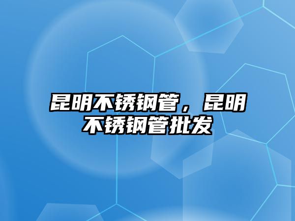 昆明不銹鋼管，昆明不銹鋼管批發(fā)