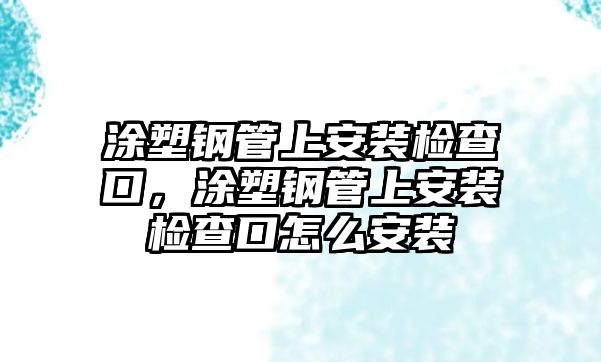 涂塑鋼管上安裝檢查口，涂塑鋼管上安裝檢查口怎么安裝