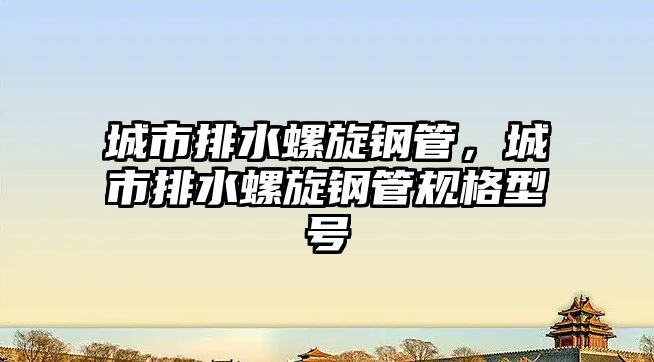 城市排水螺旋鋼管，城市排水螺旋鋼管規(guī)格型號(hào)