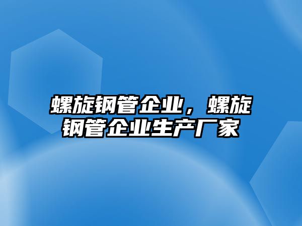螺旋鋼管企業(yè)，螺旋鋼管企業(yè)生產(chǎn)廠家