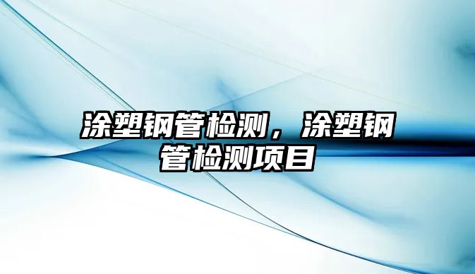 涂塑鋼管檢測(cè)，涂塑鋼管檢測(cè)項(xiàng)目