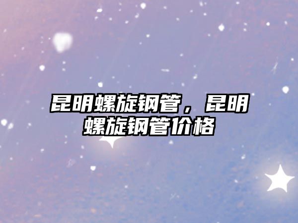 昆明螺旋鋼管，昆明螺旋鋼管價(jià)格