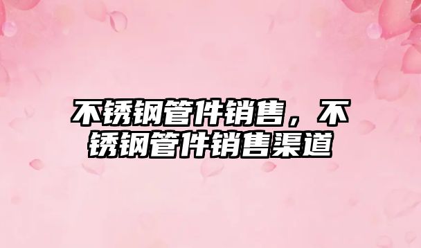 不銹鋼管件銷售，不銹鋼管件銷售渠道