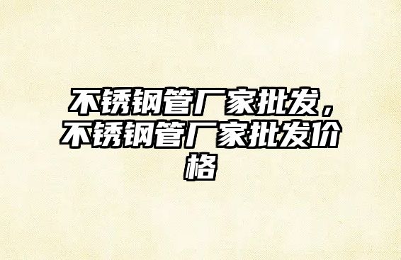 不銹鋼管廠家批發(fā)，不銹鋼管廠家批發(fā)價格