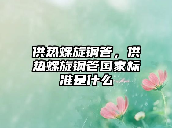 供熱螺旋鋼管，供熱螺旋鋼管國(guó)家標(biāo)準(zhǔn)是什么