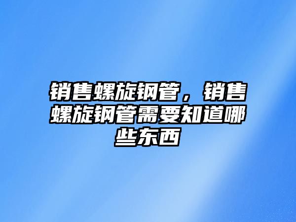 銷售螺旋鋼管，銷售螺旋鋼管需要知道哪些東西