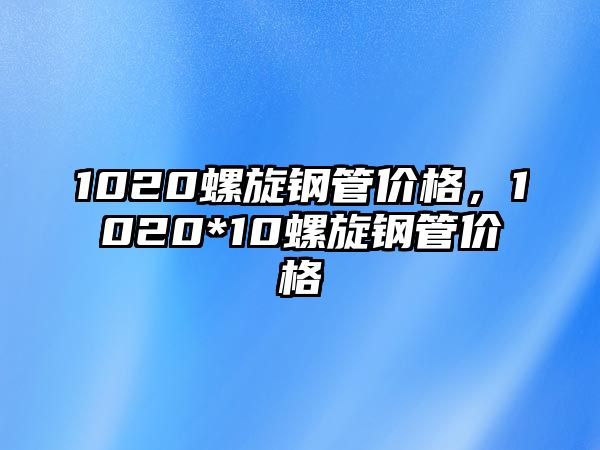 1020螺旋鋼管價(jià)格，1020*10螺旋鋼管價(jià)格