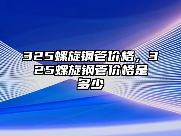 325螺旋鋼管價(jià)格，325螺旋鋼管價(jià)格是多少
