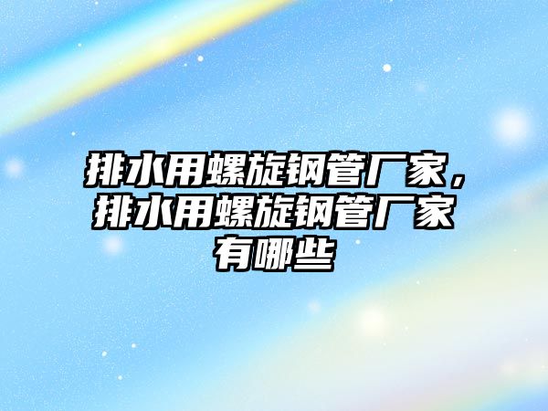 排水用螺旋鋼管廠家，排水用螺旋鋼管廠家有哪些