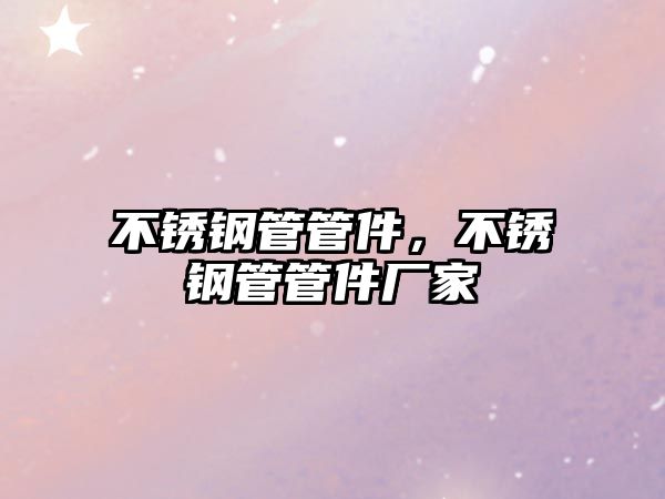 不銹鋼管管件，不銹鋼管管件廠家