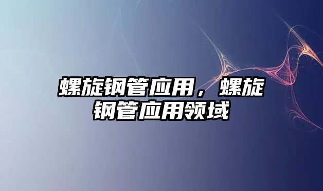 螺旋鋼管應(yīng)用，螺旋鋼管應(yīng)用領(lǐng)域