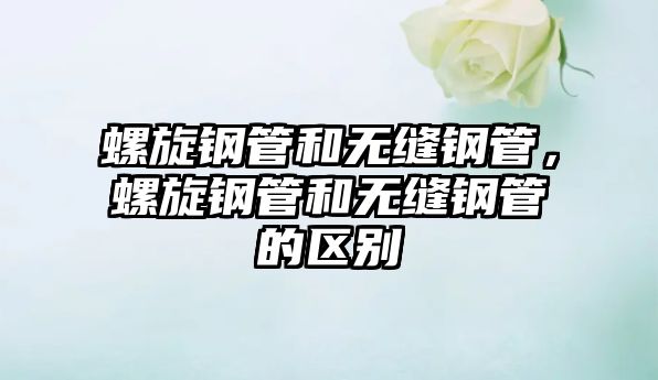 螺旋鋼管和無縫鋼管，螺旋鋼管和無縫鋼管的區(qū)別