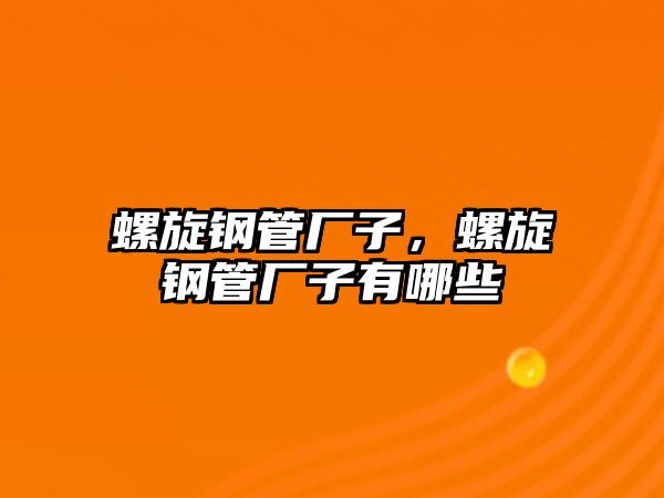 螺旋鋼管廠子，螺旋鋼管廠子有哪些
