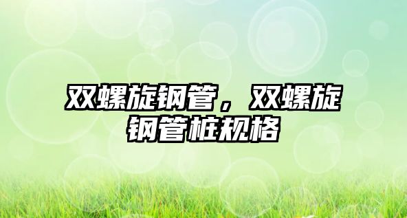 雙螺旋鋼管，雙螺旋鋼管樁規(guī)格