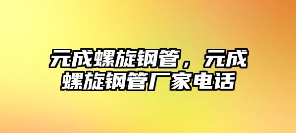 元成螺旋鋼管，元成螺旋鋼管廠家電話