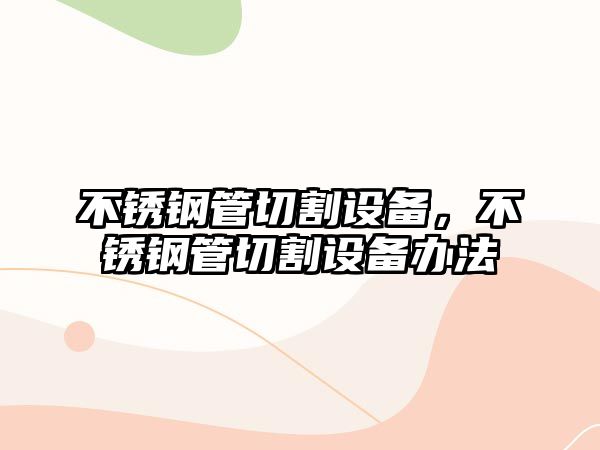 不銹鋼管切割設(shè)備，不銹鋼管切割設(shè)備辦法