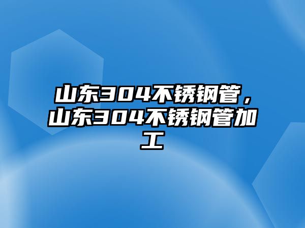 山東304不銹鋼管，山東304不銹鋼管加工