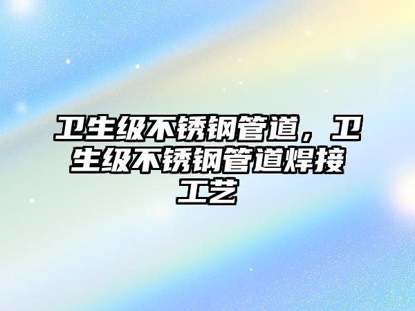 衛(wèi)生級(jí)不銹鋼管道，衛(wèi)生級(jí)不銹鋼管道焊接工藝