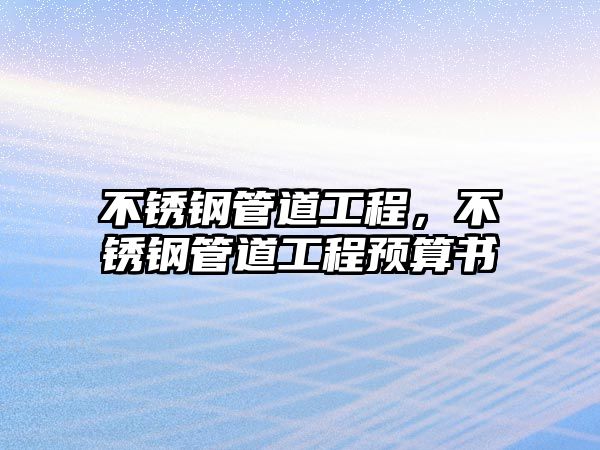 不銹鋼管道工程，不銹鋼管道工程預(yù)算書(shū)