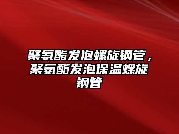 聚氨酯發(fā)泡螺旋鋼管，聚氨酯發(fā)泡保溫螺旋鋼管