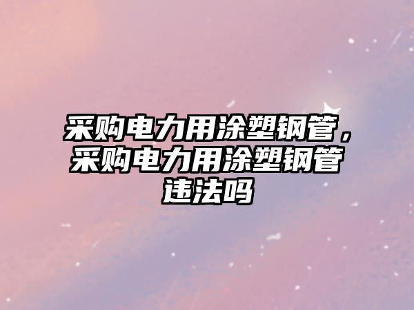 采購電力用涂塑鋼管，采購電力用涂塑鋼管違法嗎