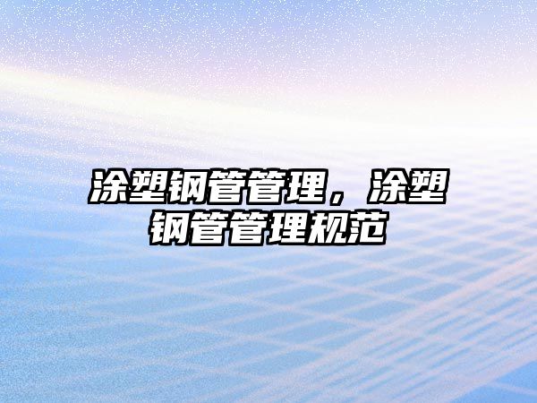 涂塑鋼管管理，涂塑鋼管管理規(guī)范