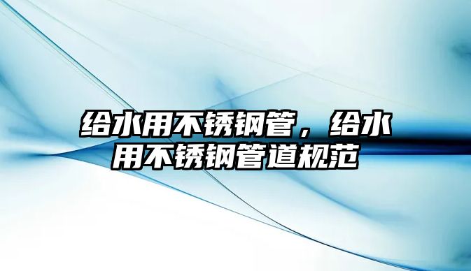 給水用不銹鋼管，給水用不銹鋼管道規(guī)范