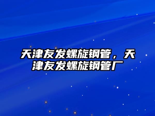 天津友發(fā)螺旋鋼管，天津友發(fā)螺旋鋼管廠
