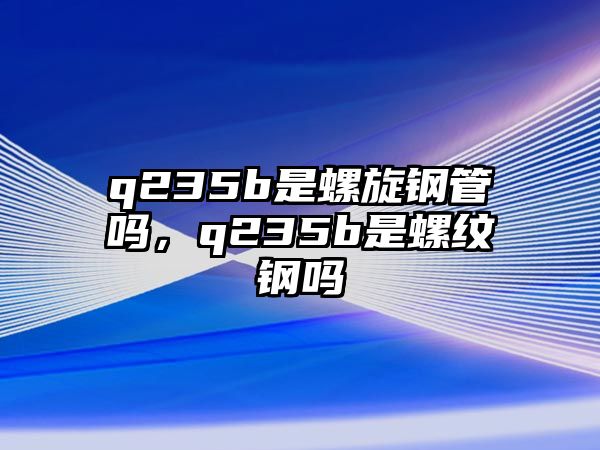 q235b是螺旋鋼管嗎，q235b是螺紋鋼嗎