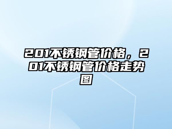 201不銹鋼管價(jià)格，201不銹鋼管價(jià)格走勢(shì)圖