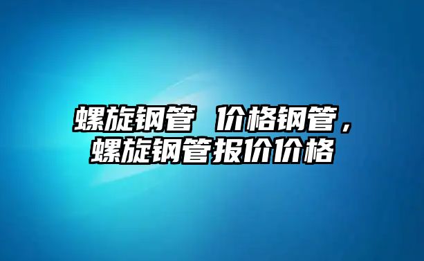 螺旋鋼管 價(jià)格鋼管，螺旋鋼管報(bào)價(jià)價(jià)格