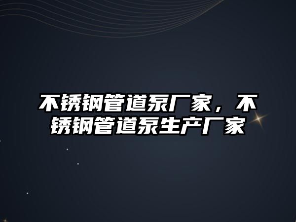 不銹鋼管道泵廠家，不銹鋼管道泵生產(chǎn)廠家