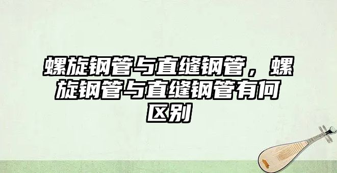螺旋鋼管與直縫鋼管，螺旋鋼管與直縫鋼管有何區(qū)別