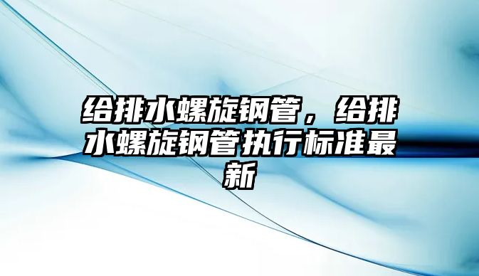 給排水螺旋鋼管，給排水螺旋鋼管執(zhí)行標(biāo)準(zhǔn)最新