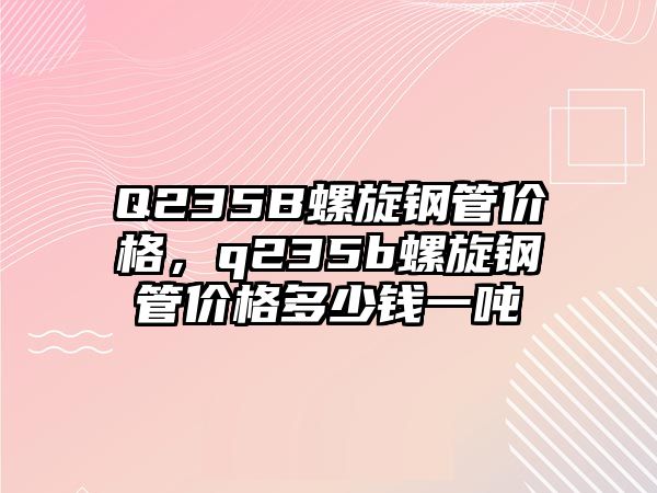 Q235B螺旋鋼管價格，q235b螺旋鋼管價格多少錢一噸