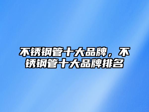 不銹鋼管十大品牌，不銹鋼管十大品牌排名