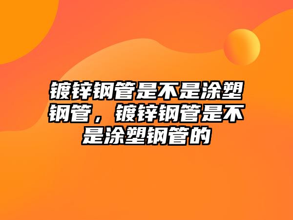鍍鋅鋼管是不是涂塑鋼管，鍍鋅鋼管是不是涂塑鋼管的