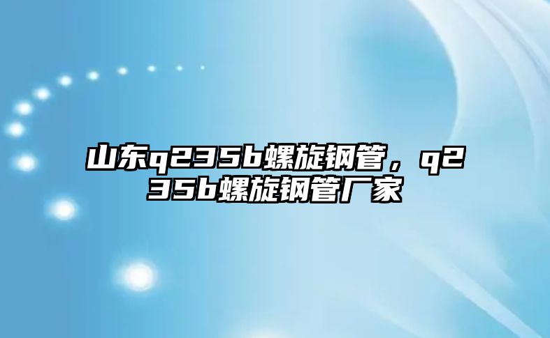 山東q235b螺旋鋼管，q235b螺旋鋼管廠家