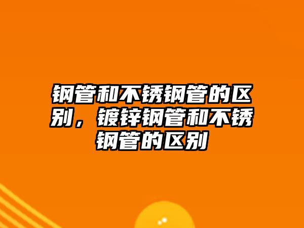 鋼管和不銹鋼管的區(qū)別，鍍鋅鋼管和不銹鋼管的區(qū)別