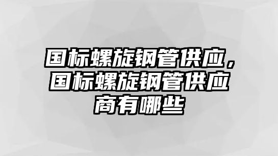 國標螺旋鋼管供應(yīng)，國標螺旋鋼管供應(yīng)商有哪些