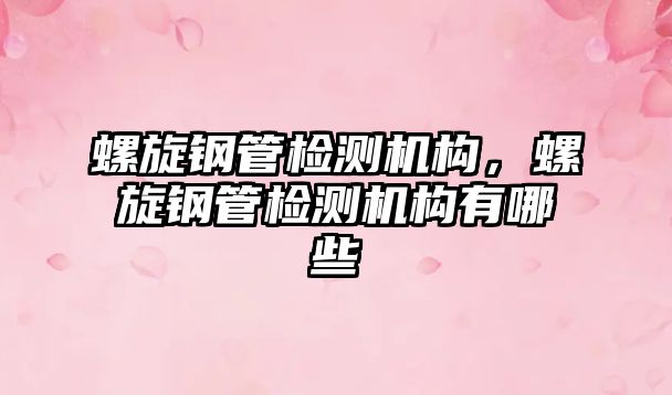 螺旋鋼管檢測(cè)機(jī)構(gòu)，螺旋鋼管檢測(cè)機(jī)構(gòu)有哪些