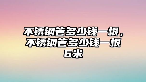 不銹鋼管多少錢一根，不銹鋼管多少錢一根6米