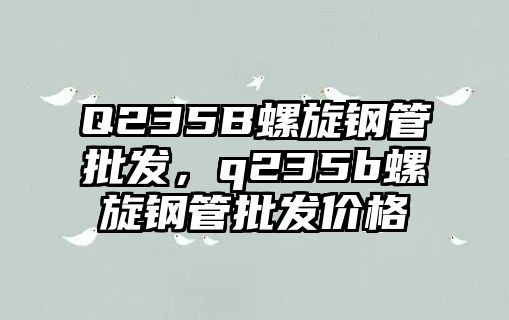 Q235B螺旋鋼管批發(fā)，q235b螺旋鋼管批發(fā)價格