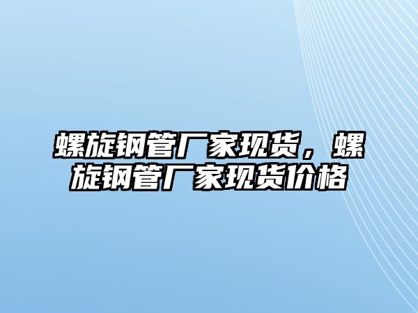螺旋鋼管廠家現(xiàn)貨，螺旋鋼管廠家現(xiàn)貨價格