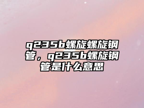q235b螺旋螺旋鋼管，q235b螺旋鋼管是什么意思