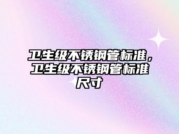 衛(wèi)生級(jí)不銹鋼管標(biāo)準(zhǔn)，衛(wèi)生級(jí)不銹鋼管標(biāo)準(zhǔn)尺寸