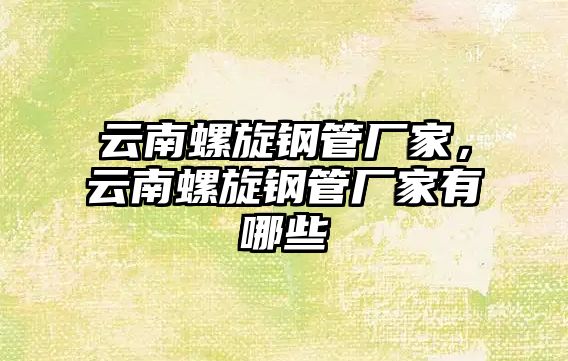 云南螺旋鋼管廠家，云南螺旋鋼管廠家有哪些