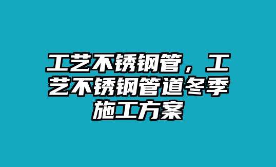 工藝不銹鋼管，工藝不銹鋼管道冬季施工方案