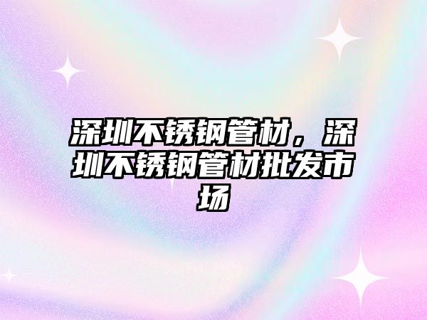 深圳不銹鋼管材，深圳不銹鋼管材批發(fā)市場(chǎng)